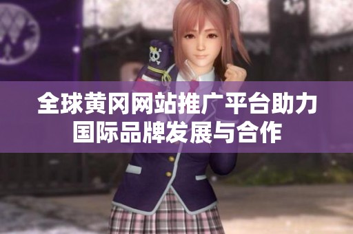 全球黄冈网站推广平台助力国际品牌发展与合作
