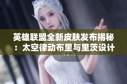英雄联盟全新皮肤发布揭秘：太空律动布里与里茨设计背后的故事