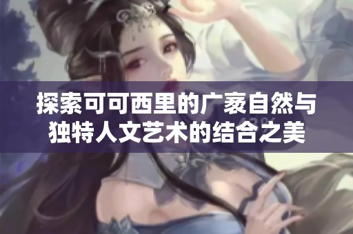 探索可可西里的广袤自然与独特人文艺术的结合之美