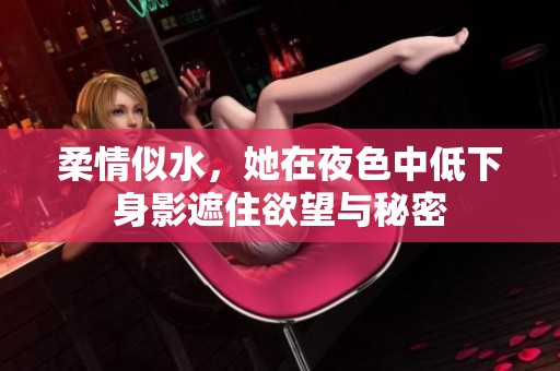 柔情似水，她在夜色中低下身影遮住欲望与秘密