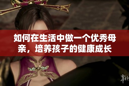 如何在生活中做一个优秀母亲，培养孩子的健康成长