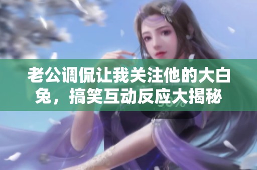 老公调侃让我关注他的大白兔，搞笑互动反应大揭秘