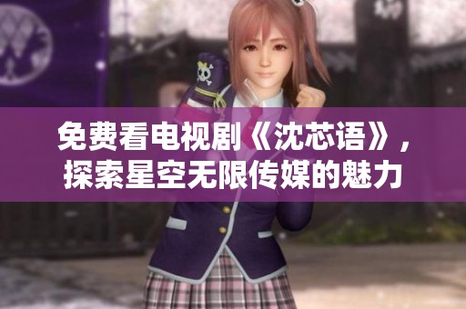 免费看电视剧《沈芯语》，探索星空无限传媒的魅力