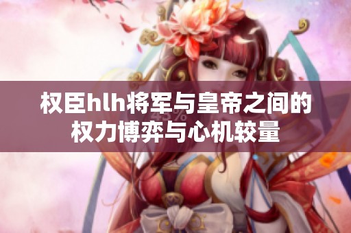 权臣hlh将军与皇帝之间的权力博弈与心机较量