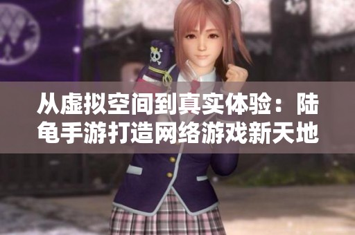 从虚拟空间到真实体验：陆龟手游打造网络游戏新天地