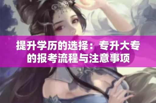 提升学历的选择：专升大专的报考流程与注意事项