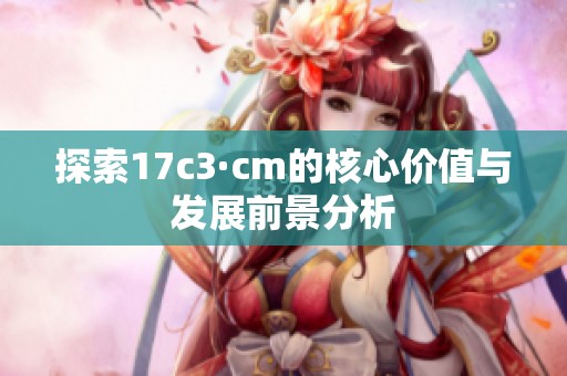 探索17c3·cm的核心价值与发展前景分析