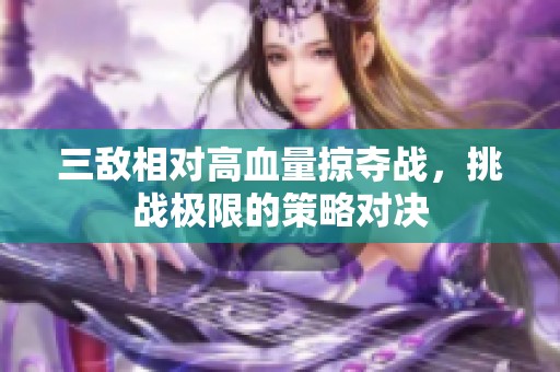 三敌相对高血量掠夺战，挑战极限的策略对决