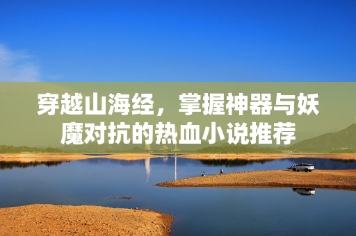 穿越山海经，掌握神器与妖魔对抗的热血小说推荐