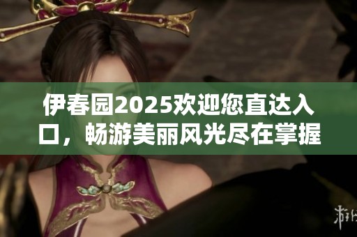 伊春园2025欢迎您直达入口，畅游美丽风光尽在掌握