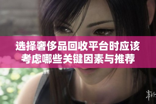 选择奢侈品回收平台时应该考虑哪些关键因素与推荐
