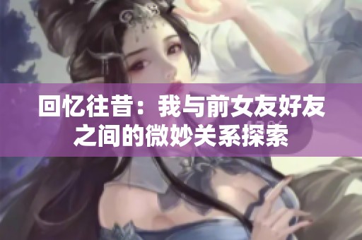 回忆往昔：我与前女友好友之间的微妙关系探索