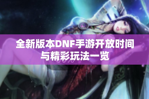 全新版本DNF手游开放时间与精彩玩法一览