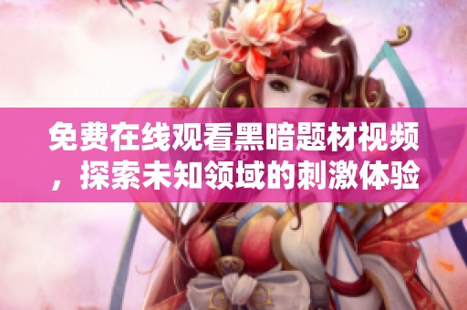 免费在线观看黑暗题材视频，探索未知领域的刺激体验