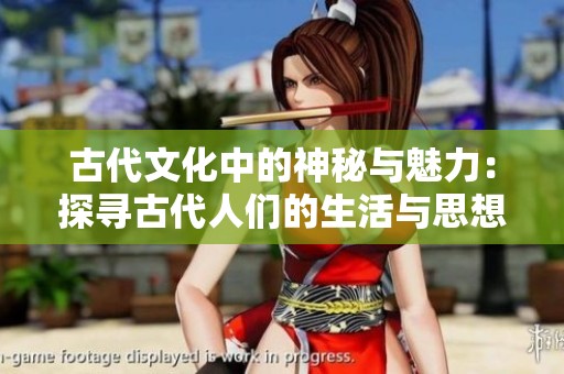 古代文化中的神秘与魅力：探寻古代人们的生活与思想
