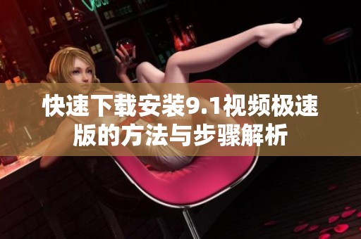 快速下载安装9.1视频极速版的方法与步骤解析