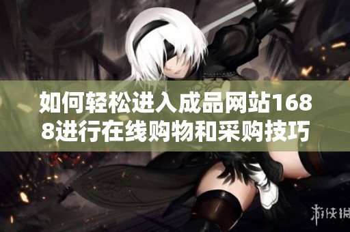 如何轻松进入成品网站1688进行在线购物和采购技巧