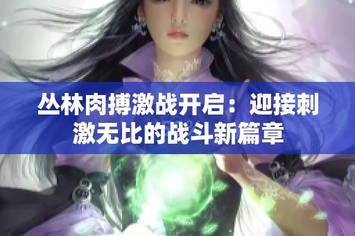 丛林肉搏激战开启：迎接刺激无比的战斗新篇章
