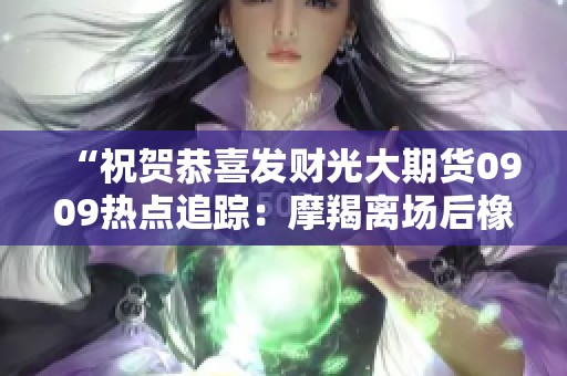 “祝贺恭喜发财光大期货0909热点追踪：摩羯离场后橡胶市场新动态”