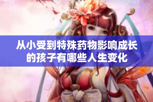 从小受到特殊药物影响成长的孩子有哪些人生变化