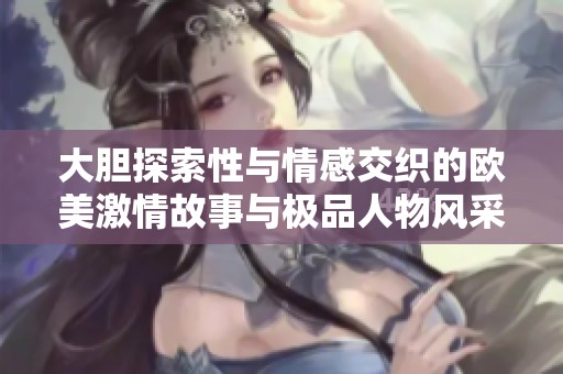 大胆探索性与情感交织的欧美激情故事与极品人物风采