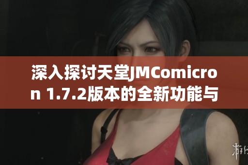 深入探讨天堂JMComicron 1.7.2版本的全新功能与优化体验