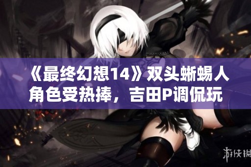 《最终幻想14》双头蜥蜴人角色受热捧，吉田P调侃玩家趣味独特