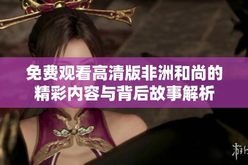 免费观看高清版非洲和尚的精彩内容与背后故事解析