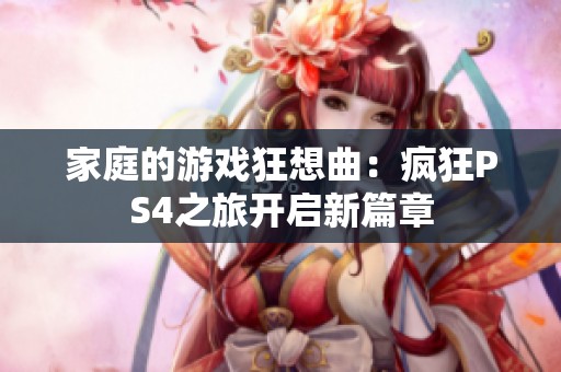 家庭的游戏狂想曲：疯狂PS4之旅开启新篇章