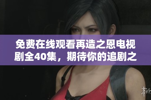 免费在线观看再造之恩电视剧全40集，期待你的追剧之旅！