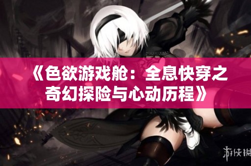 《色欲游戏舱：全息快穿之奇幻探险与心动历程》