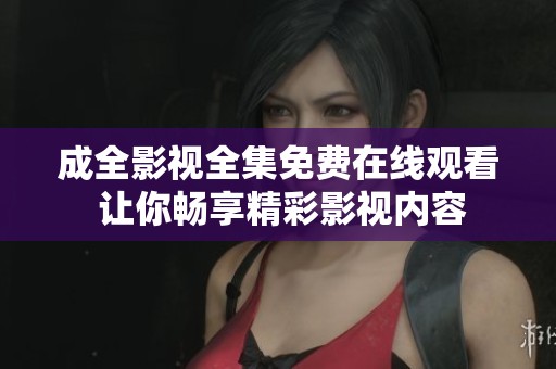 成全影视全集免费在线观看 让你畅享精彩影视内容