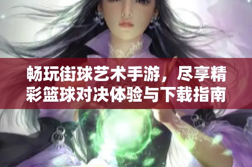 畅玩街球艺术手游，尽享精彩篮球对决体验与下载指南