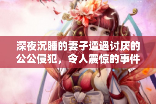 深夜沉睡的妻子遭遇讨厌的公公侵犯，令人震惊的事件曝光