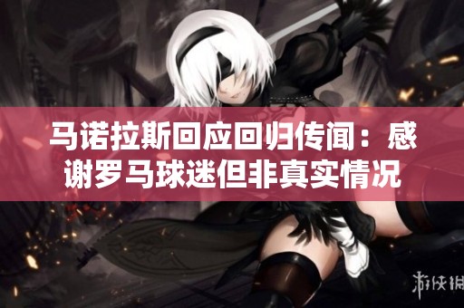 马诺拉斯回应回归传闻：感谢罗马球迷但非真实情况