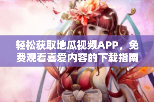 轻松获取地瓜视频APP，免费观看喜爱内容的下载指南