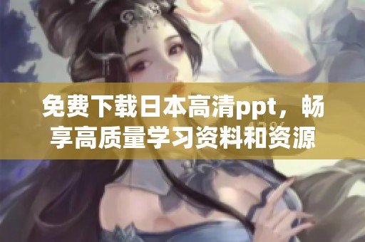 免费下载日本高清ppt，畅享高质量学习资料和资源