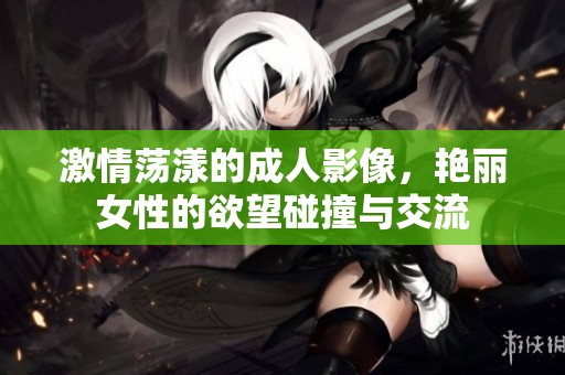 激情荡漾的成人影像，艳丽女性的欲望碰撞与交流