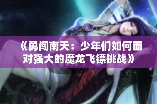 《勇闯南天：少年们如何面对强大的魔龙飞镖挑战》