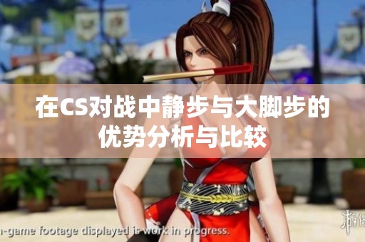 在CS对战中静步与大脚步的优势分析与比较