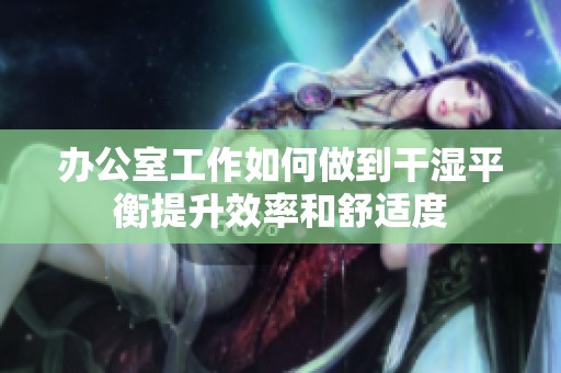 办公室工作如何做到干湿平衡提升效率和舒适度