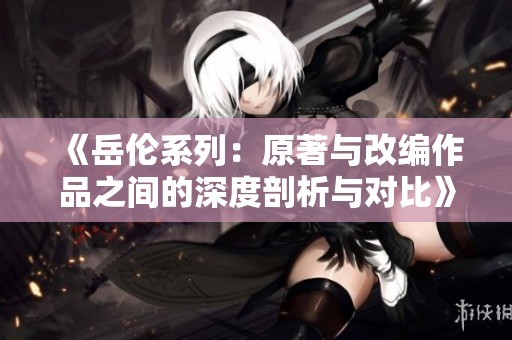 《岳伦系列：原著与改编作品之间的深度剖析与对比》