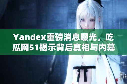 Yandex重磅消息曝光，吃瓜网51揭示背后真相与内幕