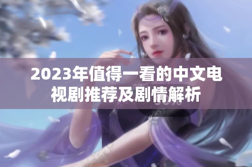 2023年值得一看的中文电视剧推荐及剧情解析