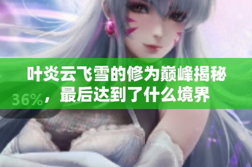 叶炎云飞雪的修为巅峰揭秘，最后达到了什么境界