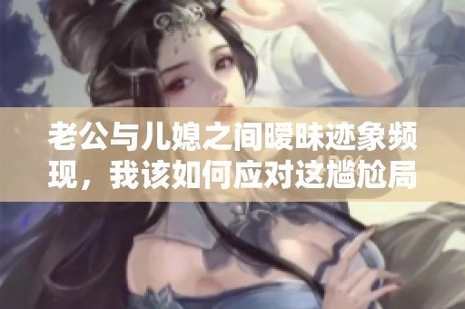 老公与儿媳之间暧昧迹象频现，我该如何应对这尴尬局面
