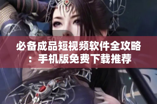 必备成品短视频软件全攻略：手机版免费下载推荐