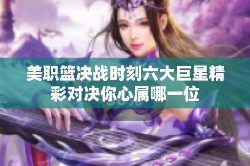 美职篮决战时刻六大巨星精彩对决你心属哪一位