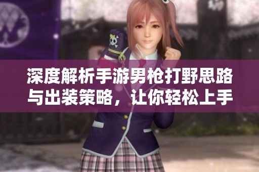 深度解析手游男枪打野思路与出装策略，让你轻松上手