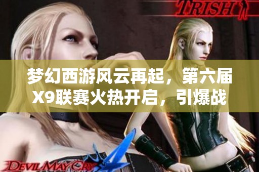 梦幻西游风云再起，第六届X9联赛火热开启，引爆战斗激情！